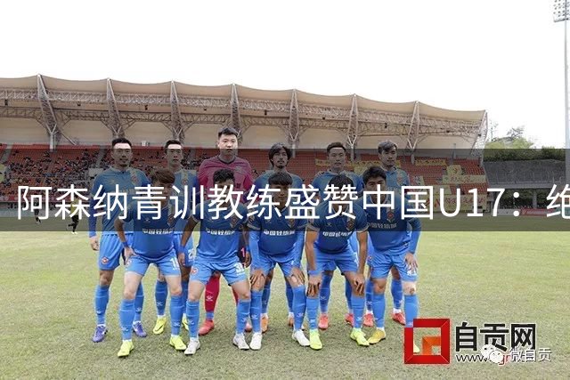 阿森纳青训教练盛赞中国U17：绝非侥幸胜利 两新星闪耀国际赛场